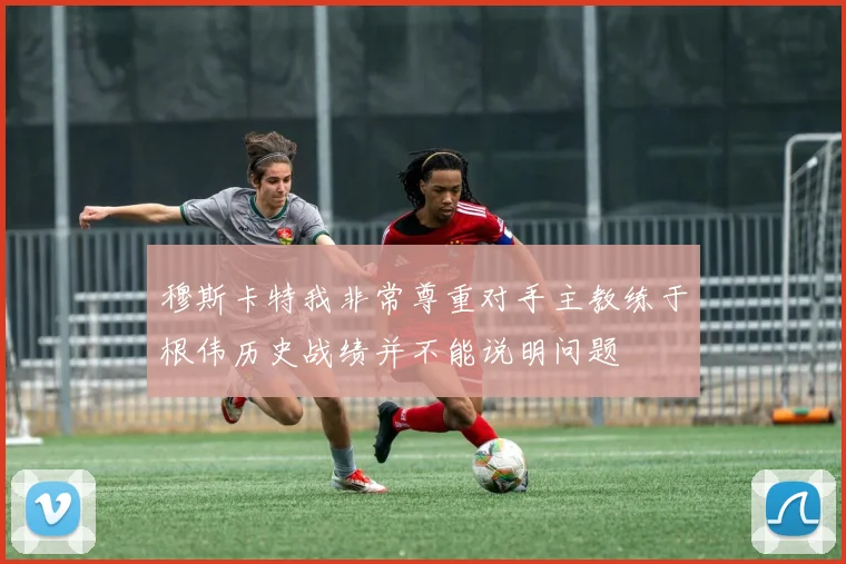 穆斯卡特我非常尊重对手主教练于根伟历史战绩并不能说明问题