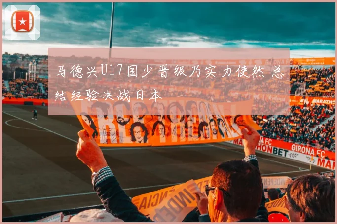 马德兴U17国少晋级乃实力使然 总结经验决战日本
